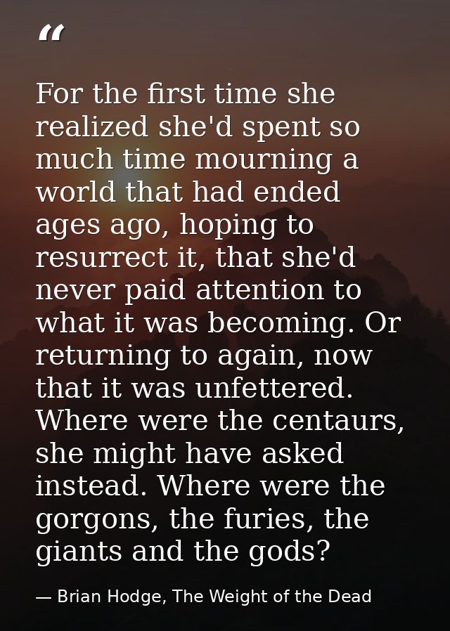 For the first time she realized she'd spent so much time mourning a world that had ended ages ago, hoping to resurrect i — Brian Hodge, The Weight of the Dead