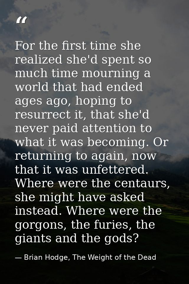 For the first time she realized she'd spent so much time mourning a world that had ended ages ago, hoping to resurrect i — Brian Hodge, The Weight of the Dead