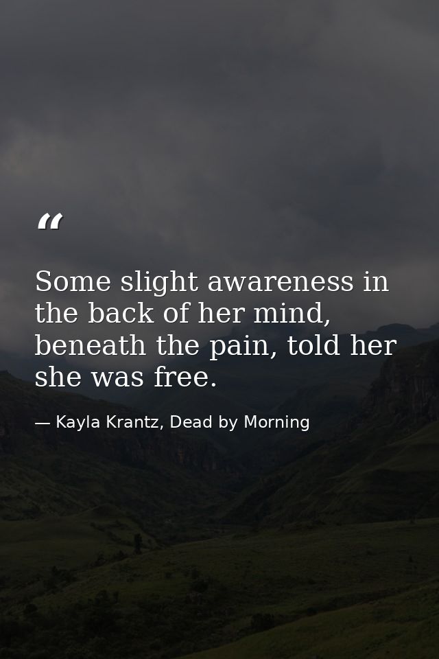 Some slight awareness in the back of her mind, beneath the pain, told her she was free. — Kayla Krantz, Dead by Morning