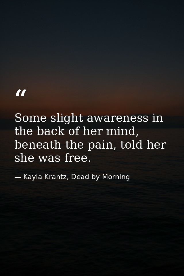 Some slight awareness in the back of her mind, beneath the pain, told her she was free. — Kayla Krantz, Dead by Morning