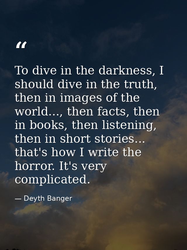 To dive in the darkness, I should dive in the truth, then in images of the world..., then facts, then in books, then lis — Deyth Banger