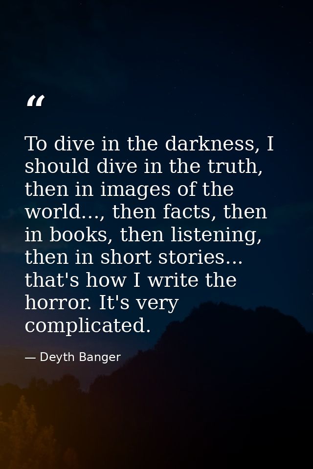 To dive in the darkness, I should dive in the truth, then in images of the world..., then facts, then in books, then lis — Deyth Banger