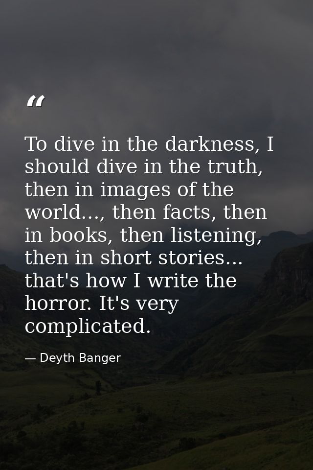 To dive in the darkness, I should dive in the truth, then in images of the world..., then facts, then in books, then lis — Deyth Banger