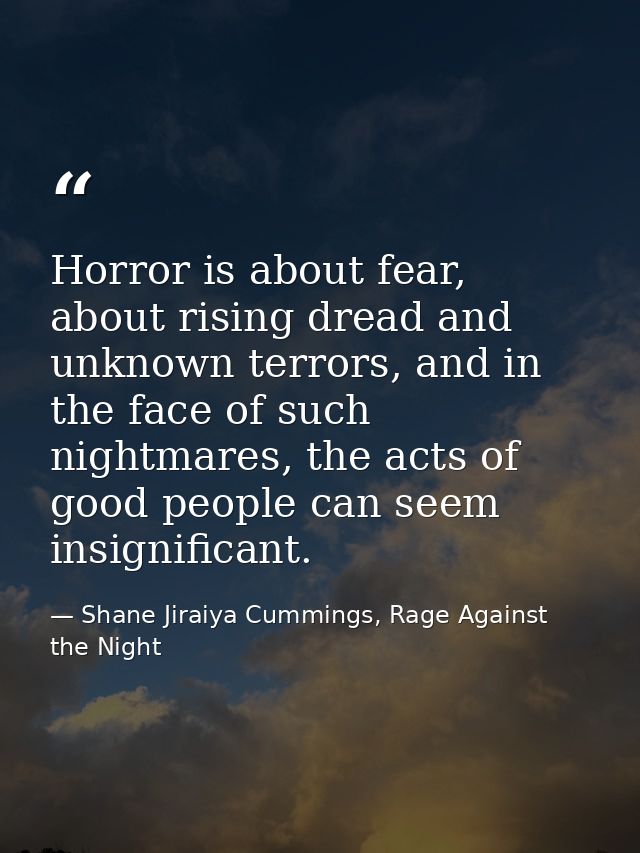 Horror is about fear, about rising dread and unknown terrors, and in the face of such nightmares, the acts of good peopl — Shane Jiraiya Cummings, Rage Against the Night