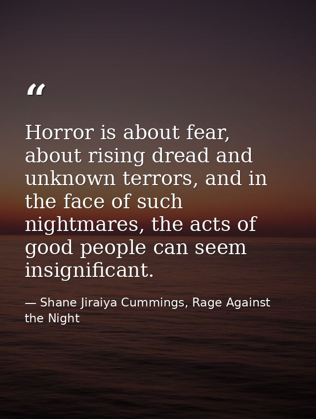 Horror is about fear, about rising dread and unknown terrors, and in the face of such nightmares, the acts of good peopl — Shane Jiraiya Cummings, Rage Against the Night