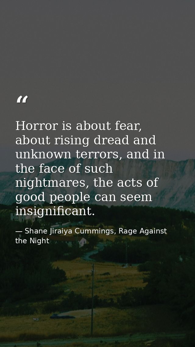 Horror is about fear, about rising dread and unknown terrors, and in the face of such nightmares, the acts of good peopl — Shane Jiraiya Cummings, Rage Against the Night