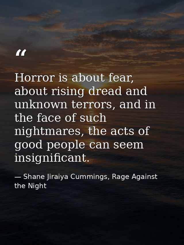 Horror is about fear, about rising dread and unknown terrors, and in the face of such nightmares, the acts of good peopl — Shane Jiraiya Cummings, Rage Against the Night