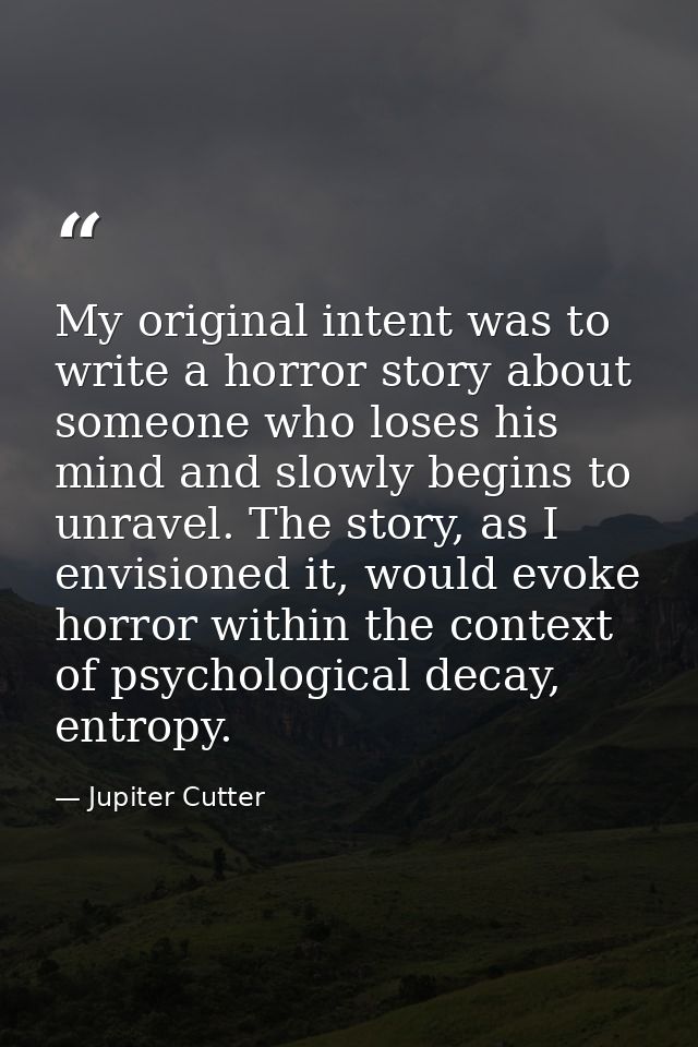 My original intent was to write a horror story about someone who loses his mind and slowly begins to unravel. The story, — Jupiter Cutter