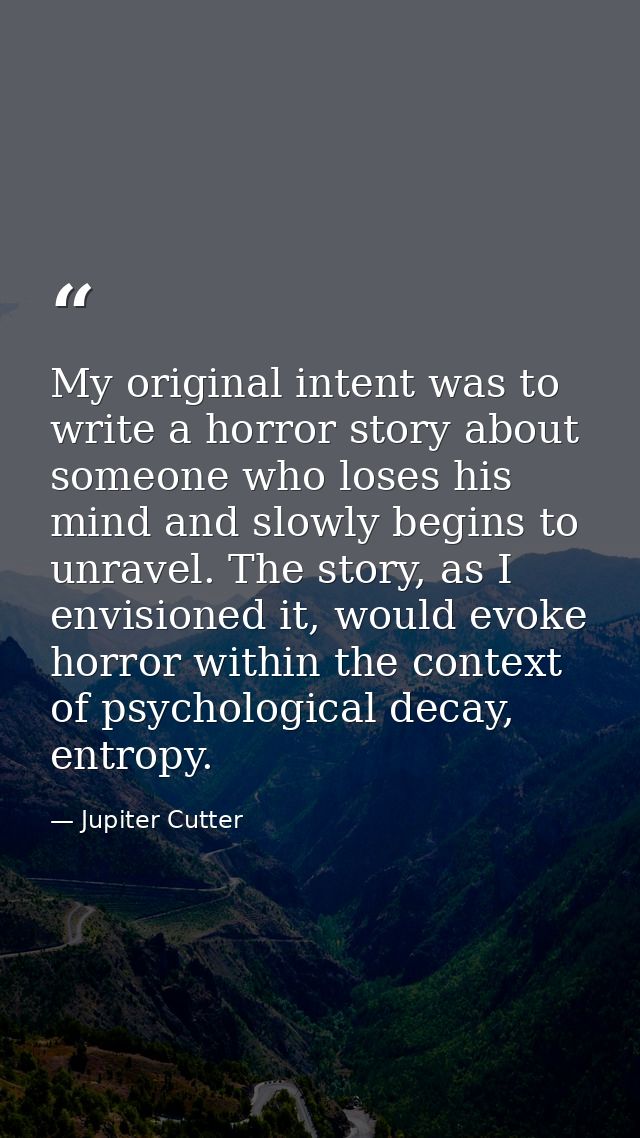 My original intent was to write a horror story about someone who loses his mind and slowly begins to unravel. The story, — Jupiter Cutter