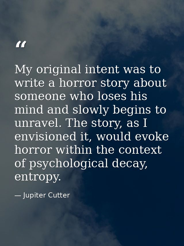 My original intent was to write a horror story about someone who loses his mind and slowly begins to unravel. The story, — Jupiter Cutter