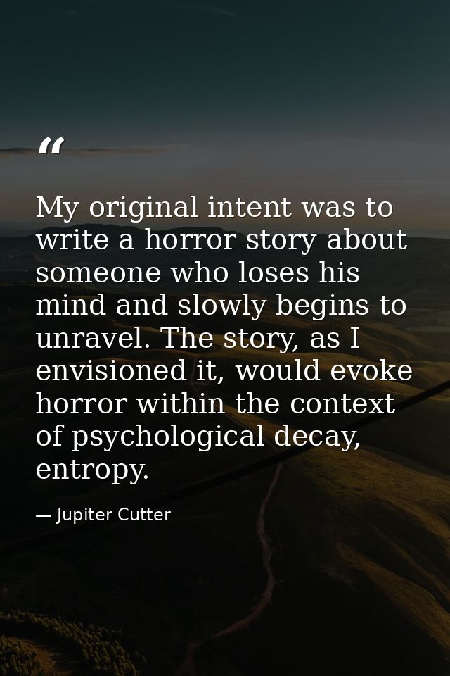 My original intent was to write a horror story about someone who loses his mind and slowly begins to unravel. The story, — Jupiter Cutter
