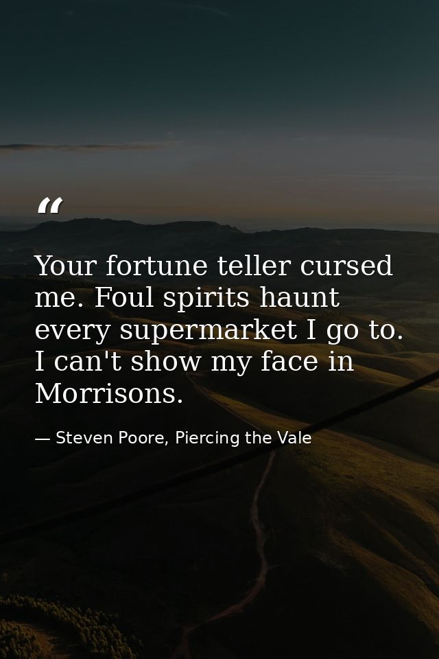 Your fortune teller cursed me. Foul spirits haunt every supermarket I go to. I can't show my face in Morrisons. — Steven Poore, Piercing the Vale