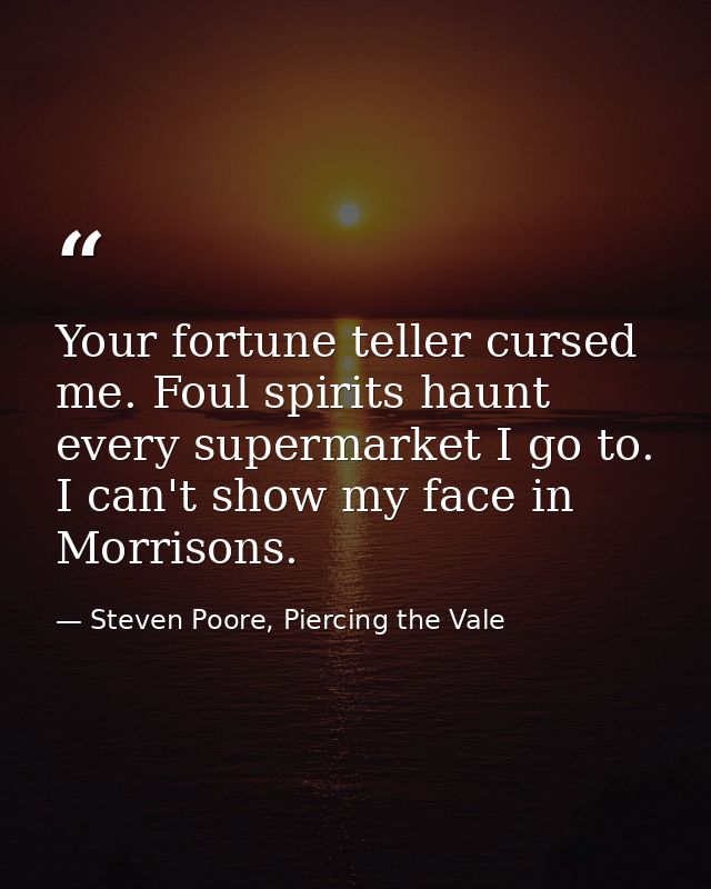 Your fortune teller cursed me. Foul spirits haunt every supermarket I go to. I can't show my face in Morrisons. — Steven Poore, Piercing the Vale