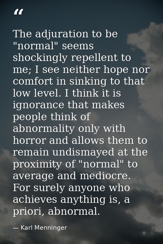 The adjuration to be "normal" seems shockingly repellent to me; I see neither hope nor comfort in sinking to that low le — Karl Menninger