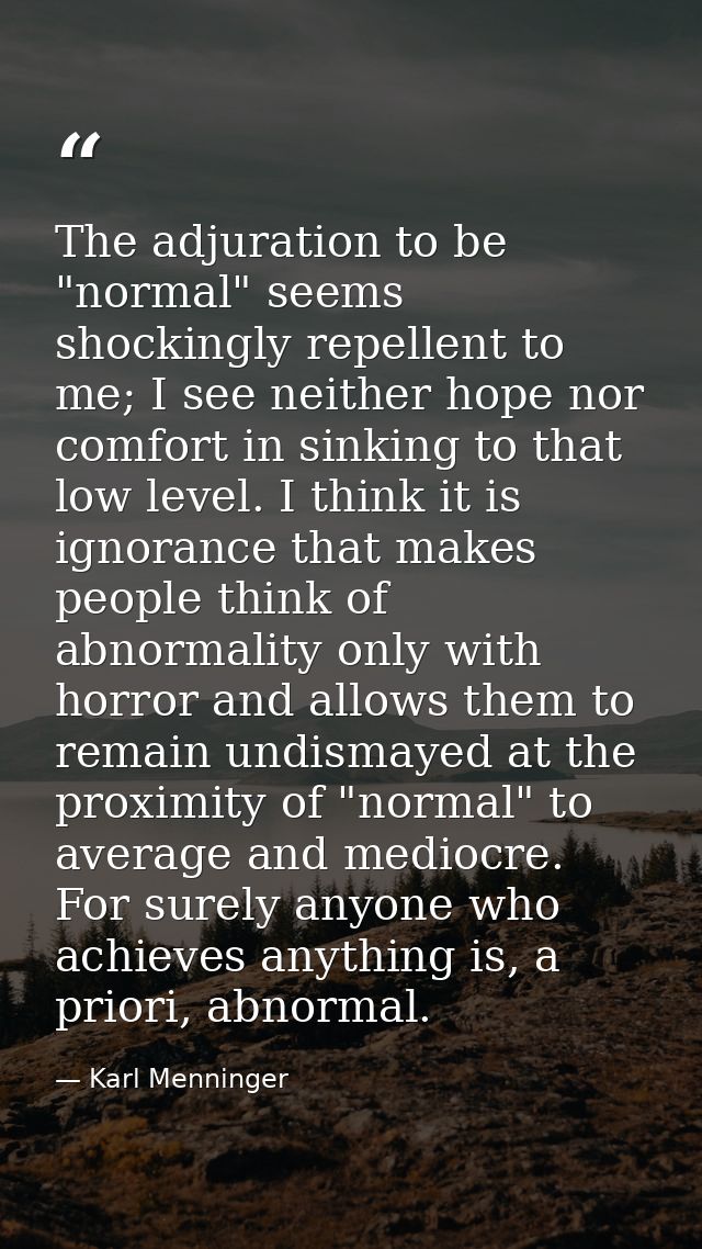 The adjuration to be "normal" seems shockingly repellent to me; I see neither hope nor comfort in sinking to that low le — Karl Menninger
