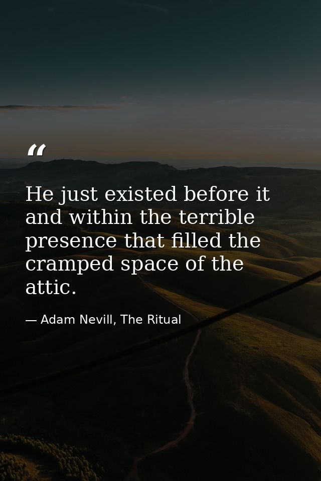 He just existed before it and within the terrible presence that filled the cramped space of the attic. — Adam Nevill, The Ritual