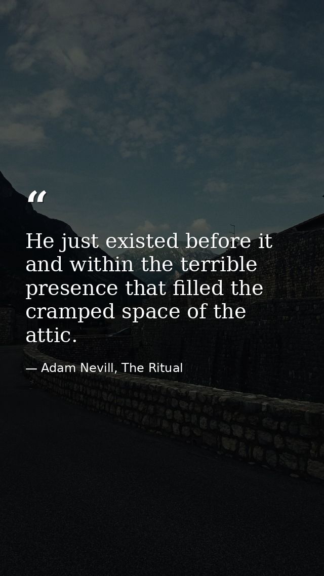 He just existed before it and within the terrible presence that filled the cramped space of the attic. — Adam Nevill, The Ritual
