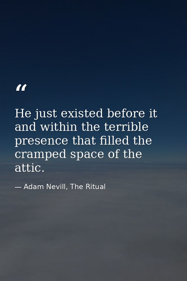 He just existed before it and within the terrible presence that filled the cramped space of the attic. — Adam Nevill, The Ritual