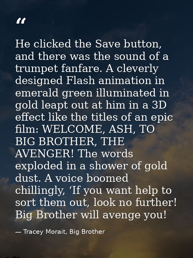 He clicked the Save button, and there was the sound of a trumpet fanfare. A cleverly designed Flash animation in emerald — Tracey Morait, Big Brother