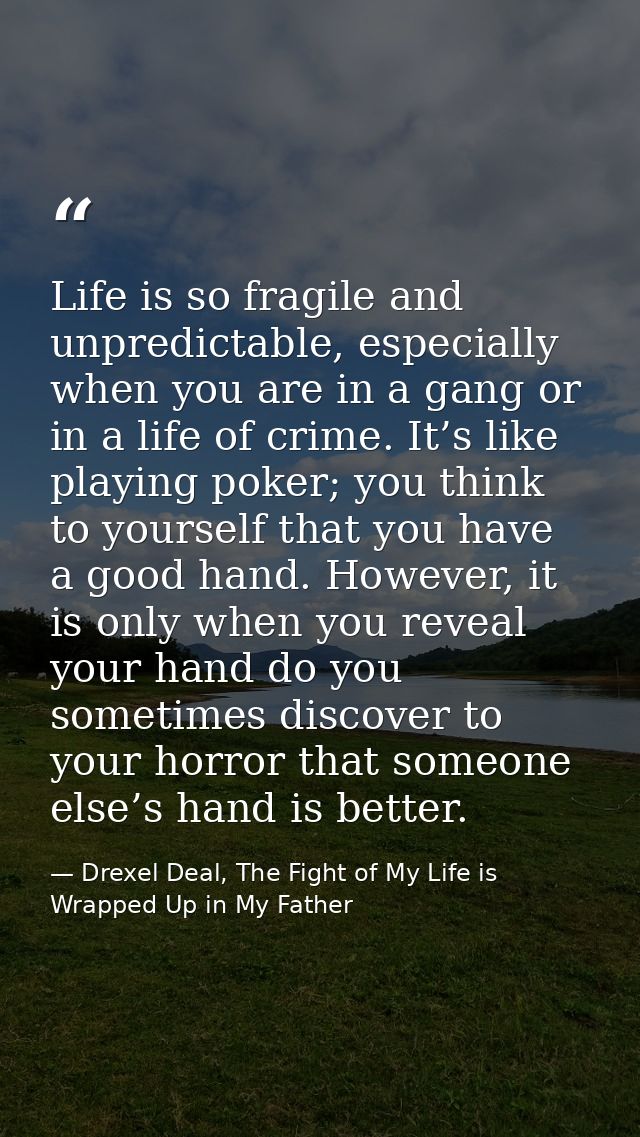 Life is so fragile and unpredictable, especially when you are in a gang or in a life of crime. It’s like playing poker;  — Drexel Deal, The Fight of My Life is Wrapped Up in My Father