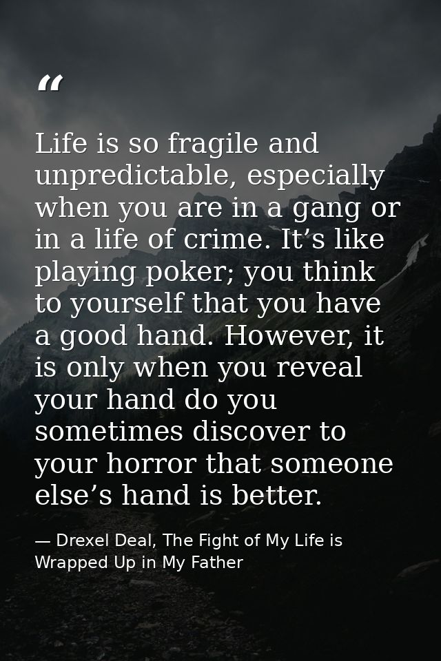 Life is so fragile and unpredictable, especially when you are in a gang or in a life of crime. It’s like playing poker;  — Drexel Deal, The Fight of My Life is Wrapped Up in My Father