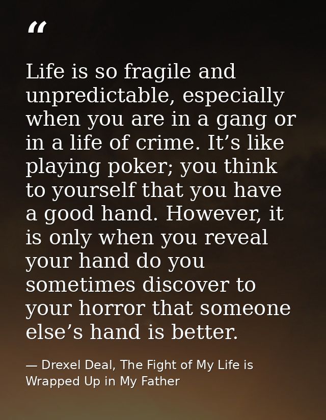 Life is so fragile and unpredictable, especially when you are in a gang or in a life of crime. It’s like playing poker;  — Drexel Deal, The Fight of My Life is Wrapped Up in My Father