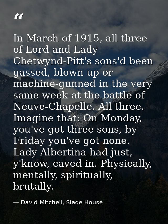 In March of 1915, all three of Lord and Lady Chetwynd-Pitt's sons'd been gassed, blown up or machine-gunned in the very  — David Mitchell, Slade House