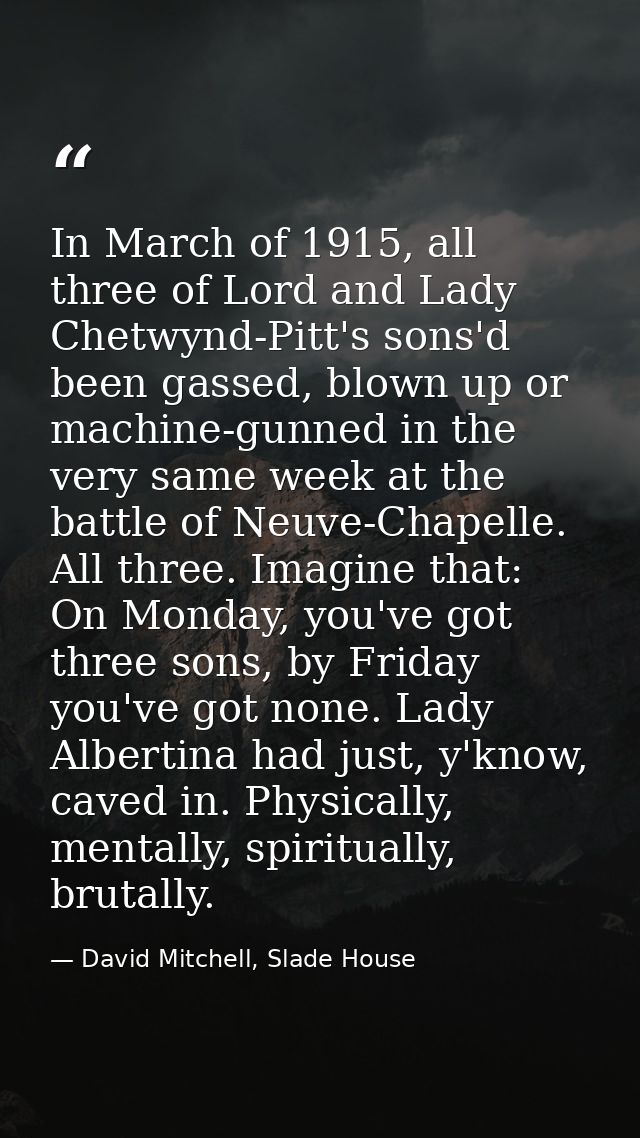 In March of 1915, all three of Lord and Lady Chetwynd-Pitt's sons'd been gassed, blown up or machine-gunned in the very  — David Mitchell, Slade House