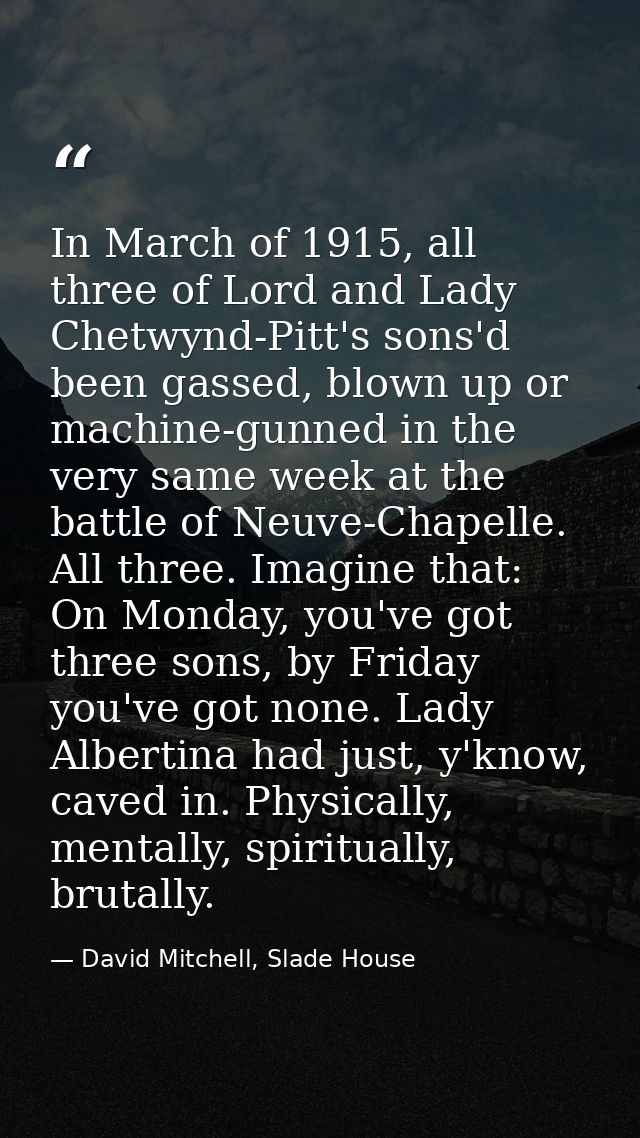 In March of 1915, all three of Lord and Lady Chetwynd-Pitt's sons'd been gassed, blown up or machine-gunned in the very  — David Mitchell, Slade House