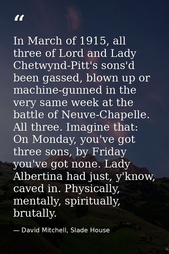 In March of 1915, all three of Lord and Lady Chetwynd-Pitt's sons'd been gassed, blown up or machine-gunned in the very  — David Mitchell, Slade House