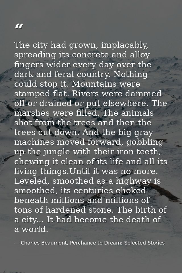 The city had grown, implacably, spreading its concrete and alloy fingers wider every day over the dark and feral country — Charles Beaumont, Perchance to Dream: Selected Stories