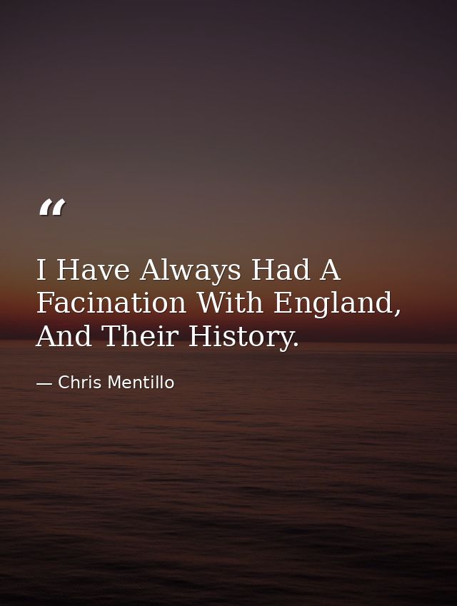 I Have Always Had A Facination With England, And Their History. — Chris Mentillo
