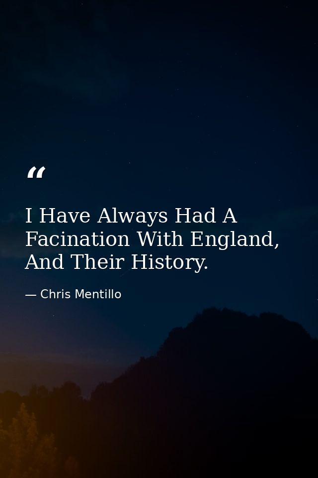 I Have Always Had A Facination With England, And Their History. — Chris Mentillo