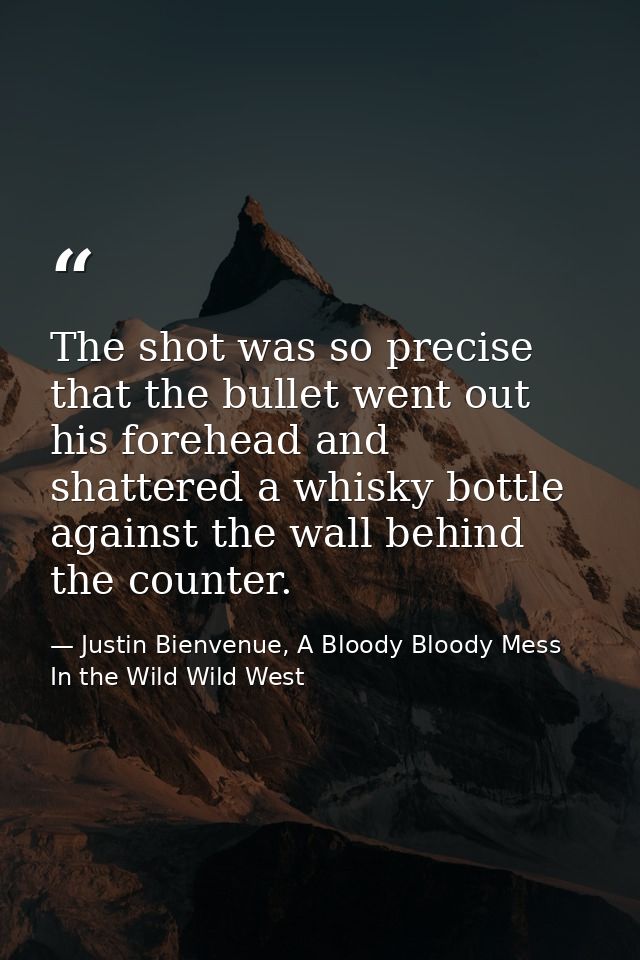 The shot was so precise that the bullet went out his forehead and shattered a whisky bottle against the wall behind the  — Justin Bienvenue, A Bloody Bloody Mess In the Wild Wild West