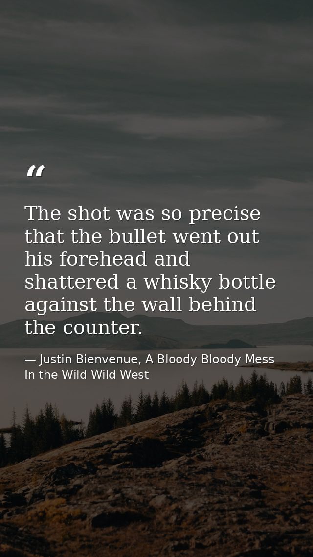 The shot was so precise that the bullet went out his forehead and shattered a whisky bottle against the wall behind the  — Justin Bienvenue, A Bloody Bloody Mess In the Wild Wild West