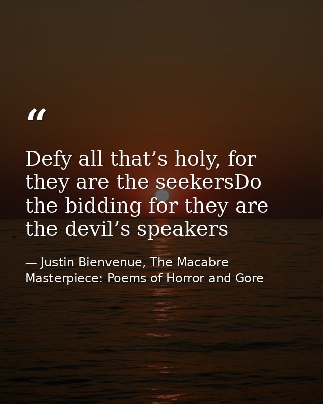 Defy all that’s holy, for they are the seekersDo the bidding for they are the devil’s speakers — Justin Bienvenue, The Macabre Masterpiece: Poems of Horror and Gore