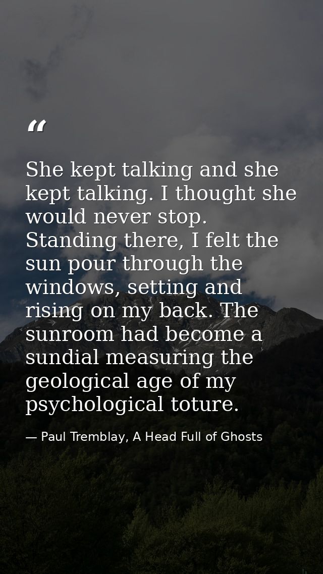 She kept talking and she kept talking. I thought she would never stop. Standing there, I felt the sun pour through the w — Paul Tremblay, A Head Full of Ghosts