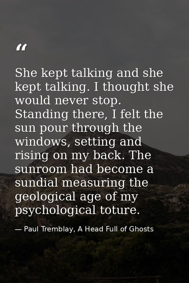She kept talking and she kept talking. I thought she would never stop. Standing there, I felt the sun pour through the w — Paul Tremblay, A Head Full of Ghosts