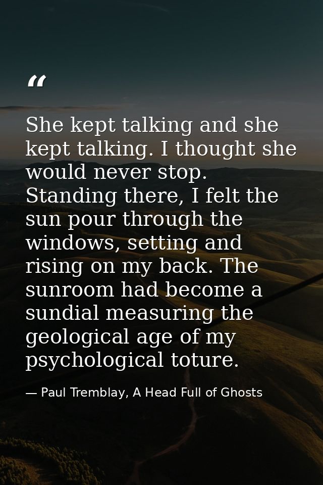She kept talking and she kept talking. I thought she would never stop. Standing there, I felt the sun pour through the w — Paul Tremblay, A Head Full of Ghosts