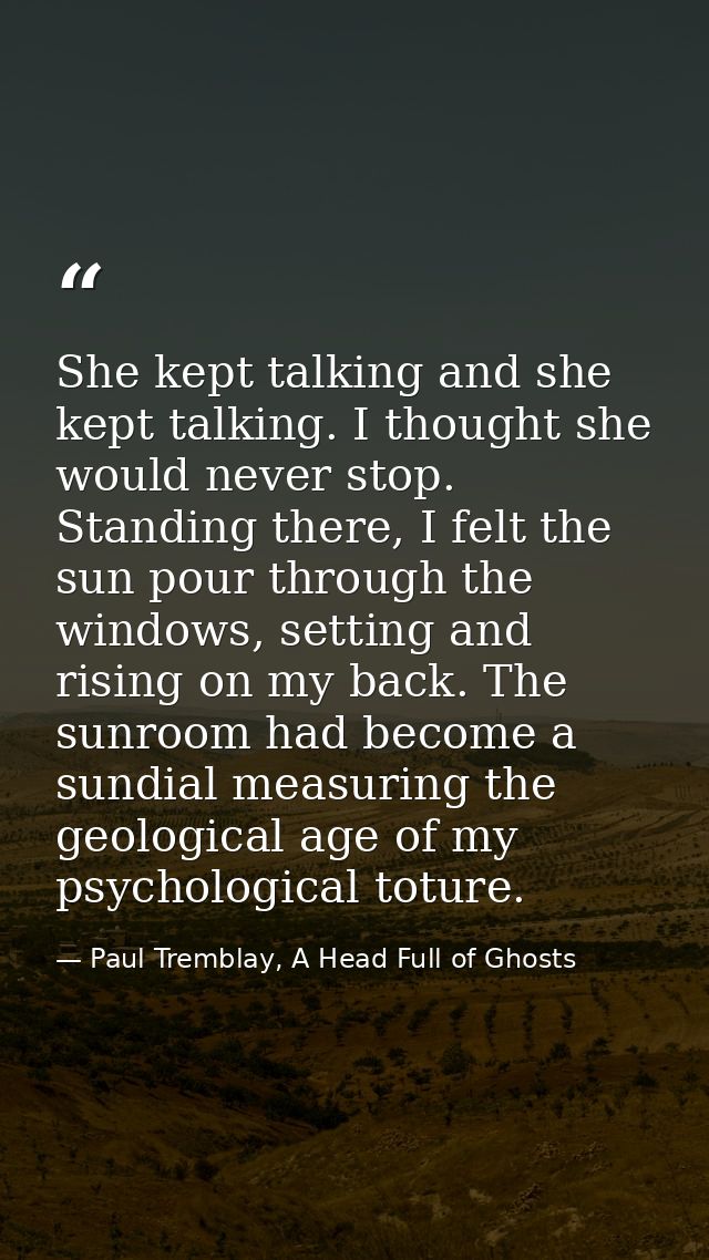 She kept talking and she kept talking. I thought she would never stop. Standing there, I felt the sun pour through the w — Paul Tremblay, A Head Full of Ghosts