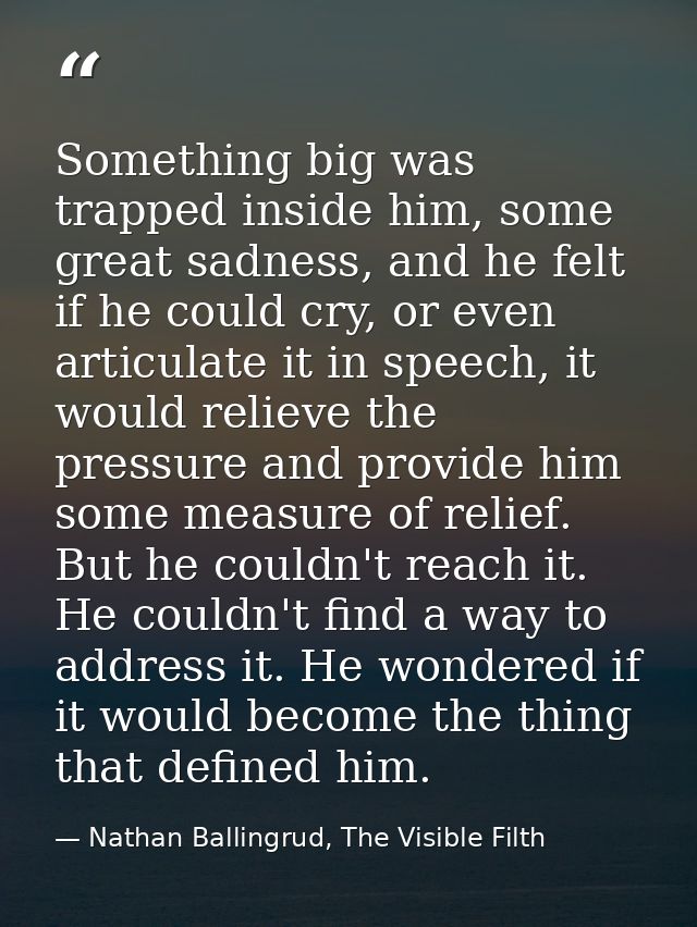 Something big was trapped inside him, some great sadness, and he felt if he could cry, or even articulate it in speech,  — Nathan Ballingrud, The Visible Filth
