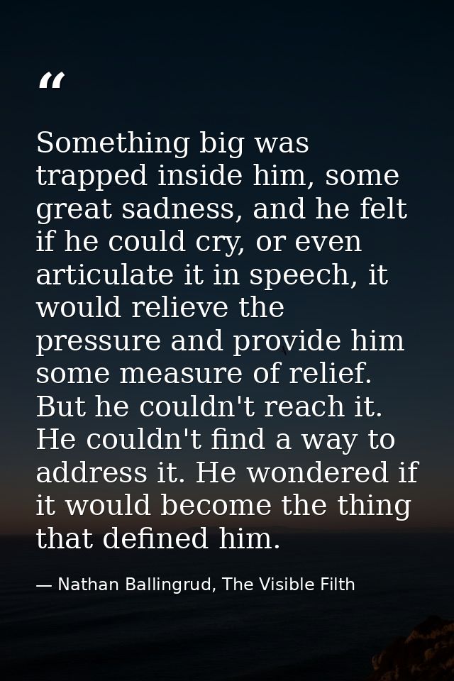 Something big was trapped inside him, some great sadness, and he felt if he could cry, or even articulate it in speech,  — Nathan Ballingrud, The Visible Filth