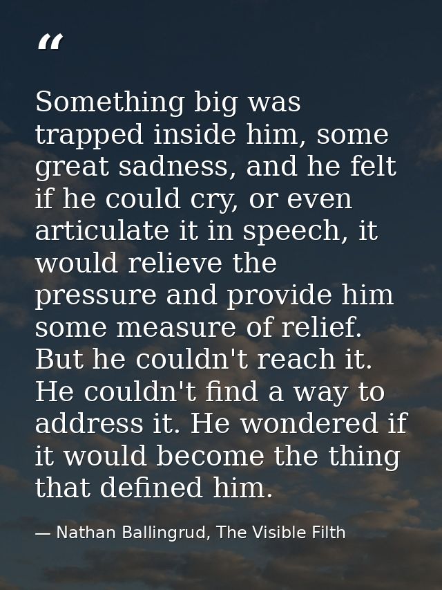Something big was trapped inside him, some great sadness, and he felt if he could cry, or even articulate it in speech,  — Nathan Ballingrud, The Visible Filth