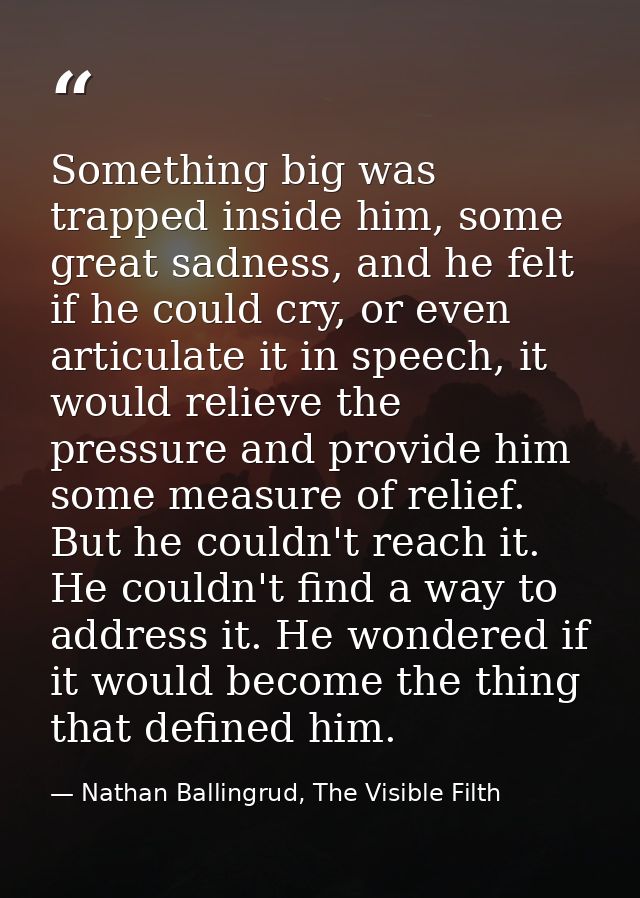 Something big was trapped inside him, some great sadness, and he felt if he could cry, or even articulate it in speech,  — Nathan Ballingrud, The Visible Filth