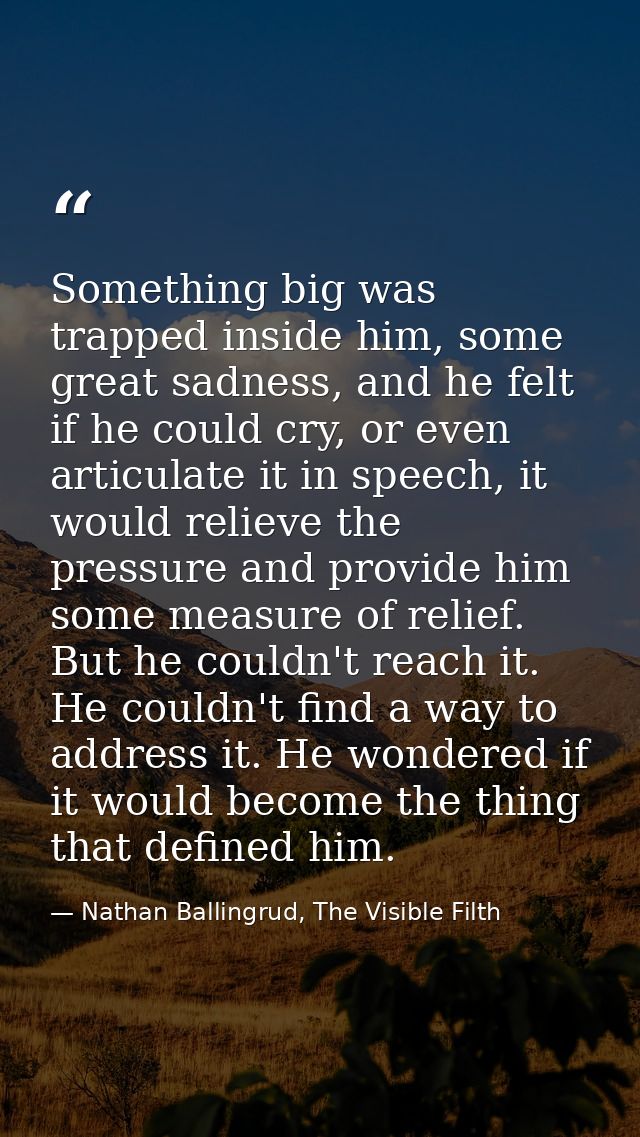 Something big was trapped inside him, some great sadness, and he felt if he could cry, or even articulate it in speech,  — Nathan Ballingrud, The Visible Filth