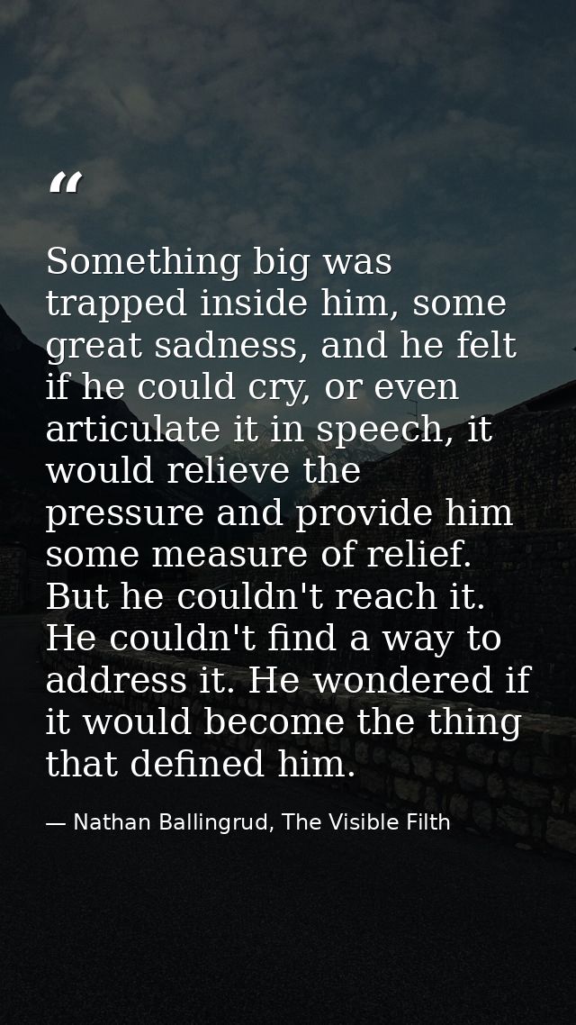 Something big was trapped inside him, some great sadness, and he felt if he could cry, or even articulate it in speech,  — Nathan Ballingrud, The Visible Filth