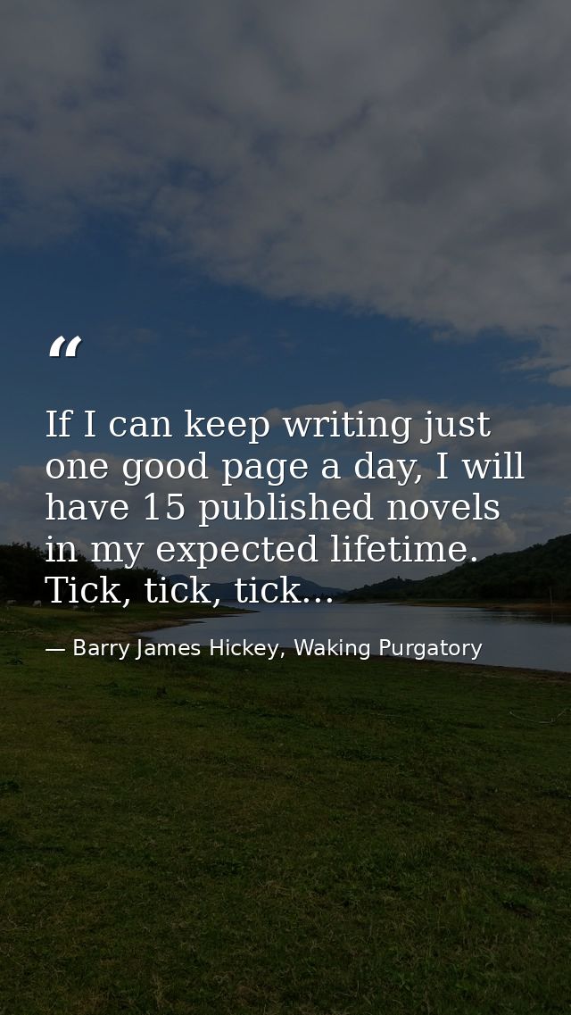 If I can keep writing just one good page a day, I will have 15 published novels in my expected lifetime. Tick, tick, tic — Barry James Hickey, Waking Purgatory
