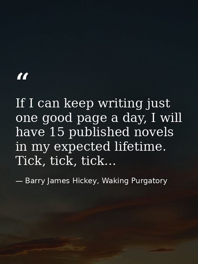 If I can keep writing just one good page a day, I will have 15 published novels in my expected lifetime. Tick, tick, tic — Barry James Hickey, Waking Purgatory