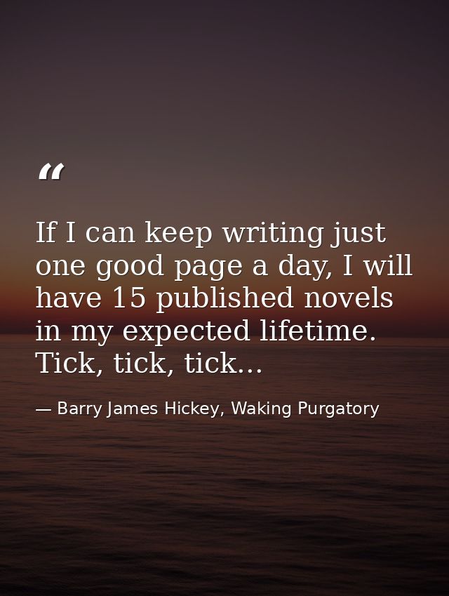 If I can keep writing just one good page a day, I will have 15 published novels in my expected lifetime. Tick, tick, tic — Barry James Hickey, Waking Purgatory