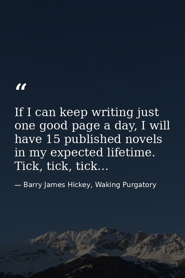 If I can keep writing just one good page a day, I will have 15 published novels in my expected lifetime. Tick, tick, tic — Barry James Hickey, Waking Purgatory